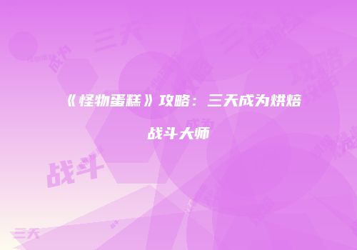 《怪物蛋糕》攻略：三天成为烘焙战斗大师