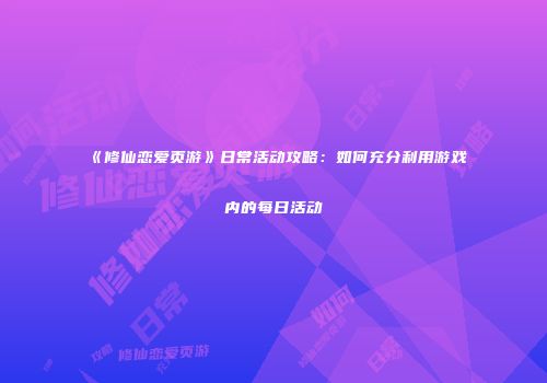 《修仙恋爱页游》日常活动攻略：如何充分利用游戏内的每日活动