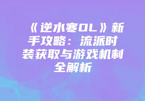 《逆水寒OL》新手攻略：流派时装获取与游戏机制全解析