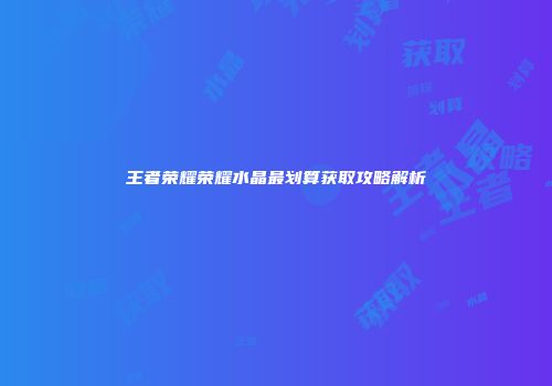 王者荣耀荣耀水晶最划算获取攻略解析