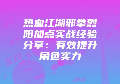 热血江湖邪拳烈阳加点实战经验分享：有效提升角色实力