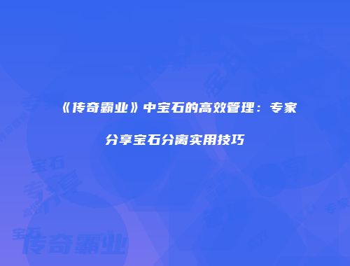 《传奇霸业》中宝石的高效管理：专家分享宝石分离实用技巧