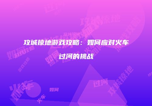 攻城掠地游戏攻略：如何应对火车过河的挑战