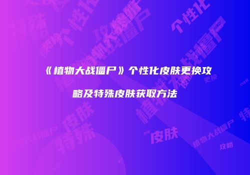 《植物大战僵尸》个性化皮肤更换攻略及特殊皮肤获取方法