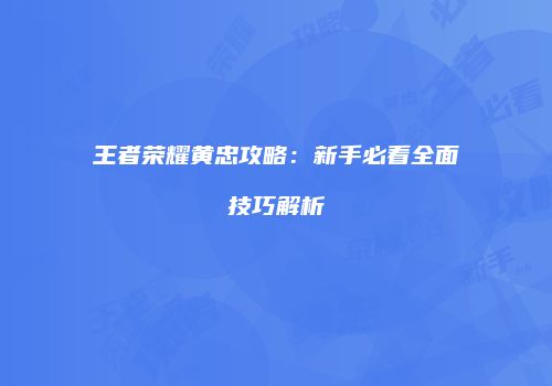 王者荣耀黄忠攻略：新手必看全面技巧解析