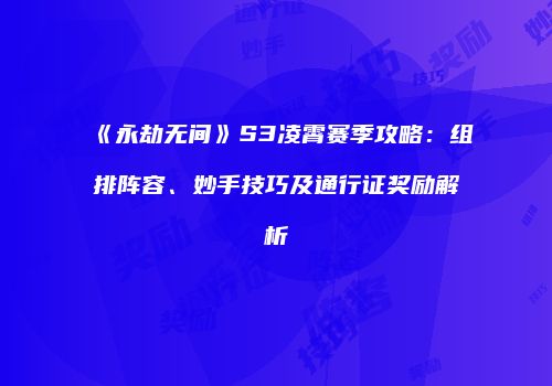 《永劫无间》S3凌霄赛季攻略：组排阵容、妙手技巧及通行证奖励解析