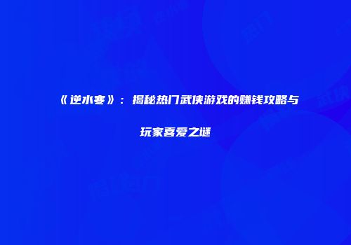 《逆水寒》：揭秘热门武侠游戏的赚钱攻略与玩家喜爱之谜