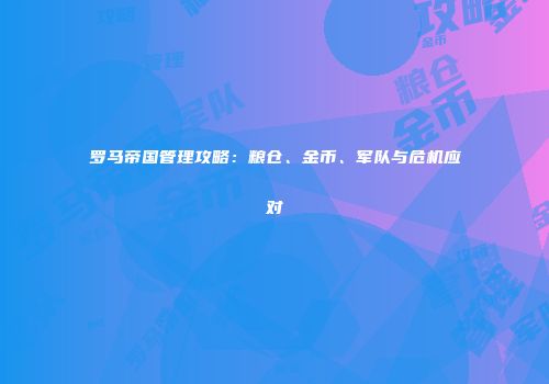 罗马帝国管理攻略：粮仓、金币、军队与危机应对