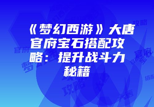 《梦幻西游》大唐官府宝石搭配攻略：提升战斗力秘籍