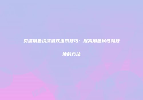 页游角色扮演游戏进阶技巧：提高角色属性和技能的方法