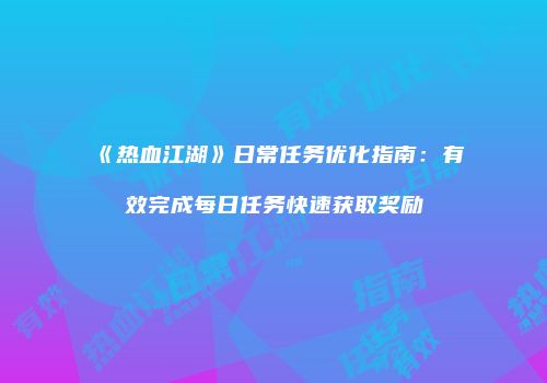 《热血江湖》日常任务优化指南：有效完成每日任务快速获取奖励