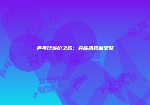 乒乓球进阶之路：突破瓶颈新思路