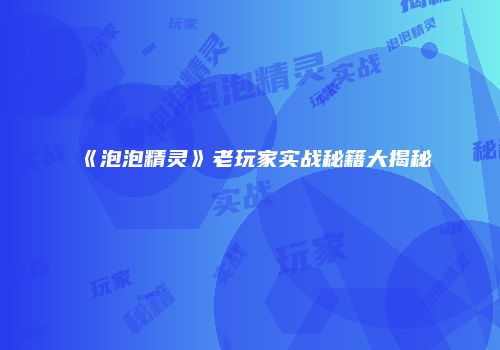 《泡泡精灵》老玩家实战秘籍大揭秘