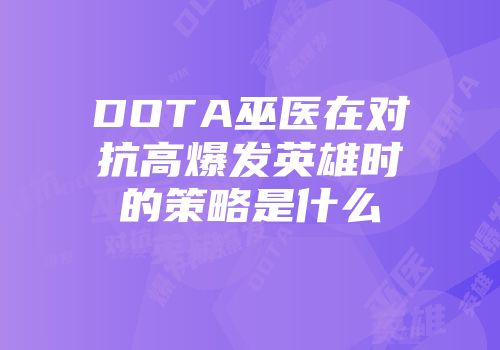 DOTA巫医在对抗高爆发英雄时的策略是什么