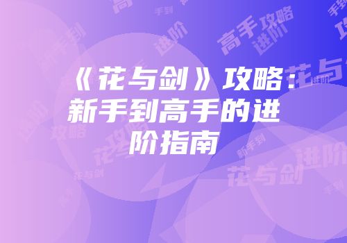 《花与剑》攻略：新手到高手的进阶指南
