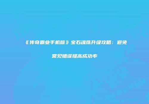 《传奇霸业手机版》宝石魂珠升级攻略：避免常见错误提高成功率