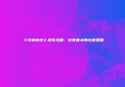 《攻城掠地》战役攻略：攻克难关的必胜策略