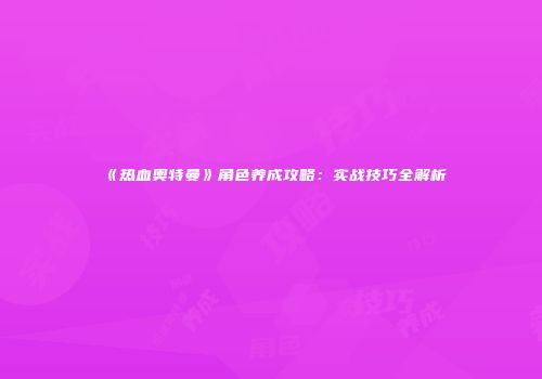 《热血奥特曼》角色养成攻略：实战技巧全解析