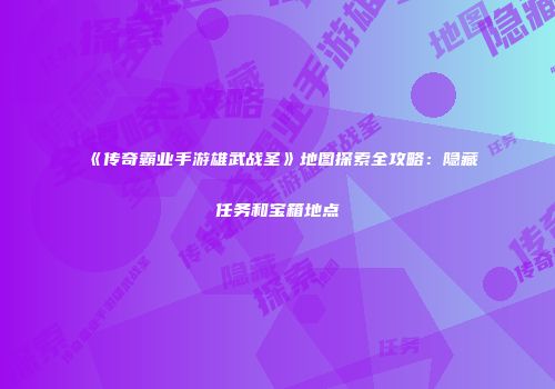 《传奇霸业手游雄武战圣》地图探索全攻略：隐藏任务和宝箱地点
