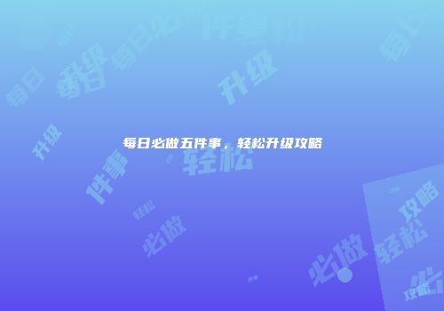 每日必做五件事，轻松升级攻略