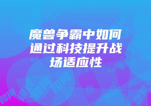 魔兽争霸中如何通过科技提升战场适应性