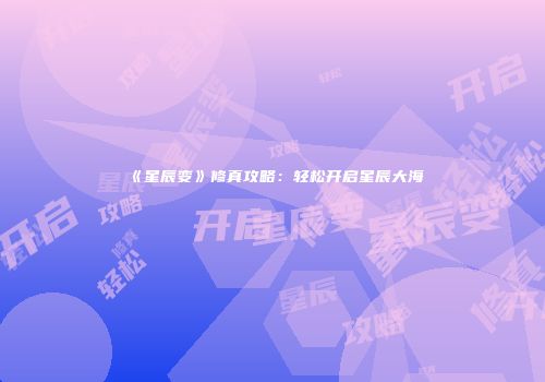 《星辰变》修真攻略：轻松开启星辰大海