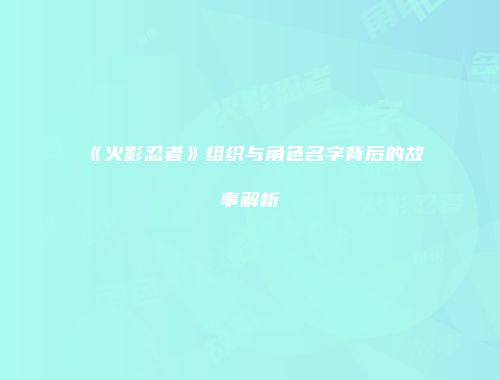 《火影忍者》组织与角色名字背后的故事解析
