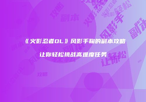 《火影忍者OL》风影手鞠的副本攻略让你轻松挑战高难度任务