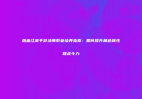 热血江湖手游法师职业培养指南：如何提升角色属性和战斗力