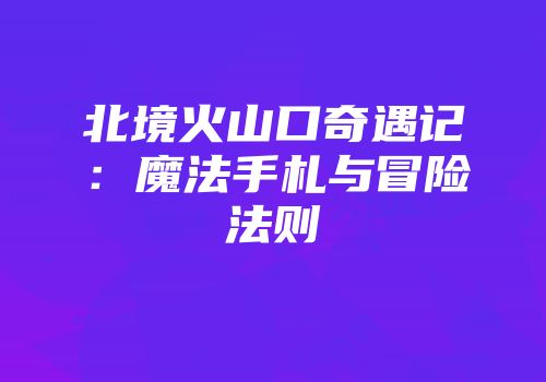 北境火山口奇遇记：魔法手札与冒险法则