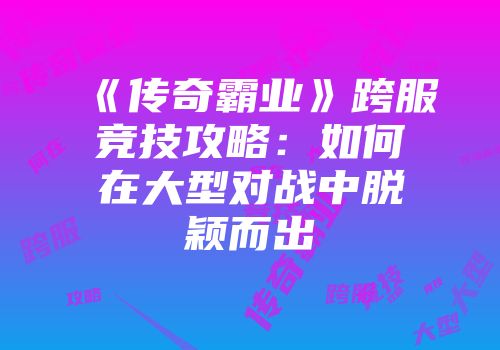 《传奇霸业》跨服竞技攻略：如何在大型对战中脱颖而出