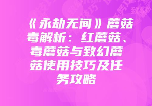 《永劫无间》蘑菇毒解析：红蘑菇、毒蘑菇与致幻蘑菇使用技巧及任务攻略