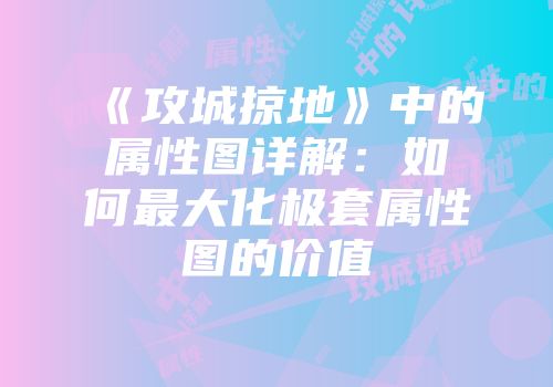 《攻城掠地》中的属性图详解：如何最大化极套属性图的价值