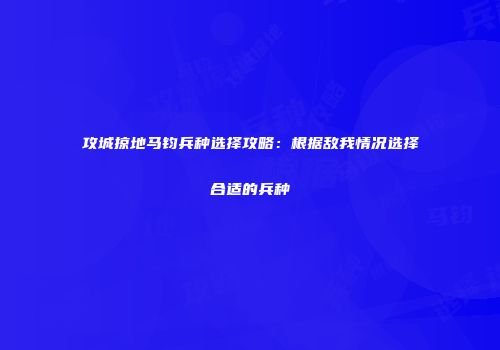 攻城掠地马钧兵种选择攻略：根据敌我情况选择合适的兵种