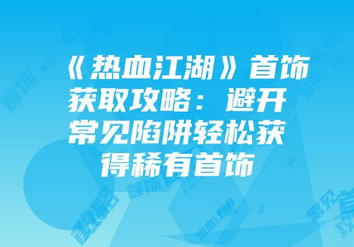 《热血江湖》首饰获取攻略：避开常见陷阱轻松获得稀有首饰