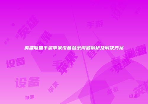 英雄联盟手游苹果设备登录问题解析及解决方案