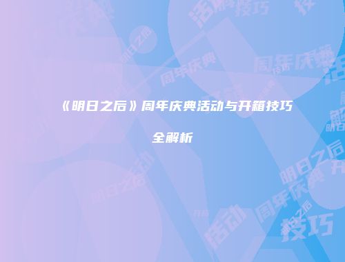《明日之后》周年庆典活动与开箱技巧全解析