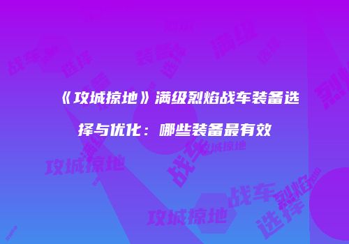 《攻城掠地》满级烈焰战车装备选择与优化：哪些装备最有效