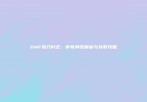 DNF妖刀村正：传奇神器解析与获取攻略
