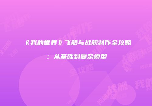 《我的世界》飞船与战舰制作全攻略：从基础到复杂模型