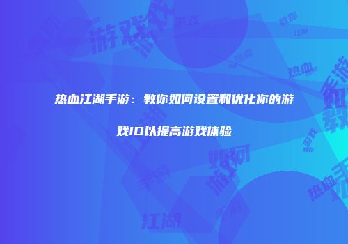 热血江湖手游：教你如何设置和优化你的游戏ID以提高游戏体验