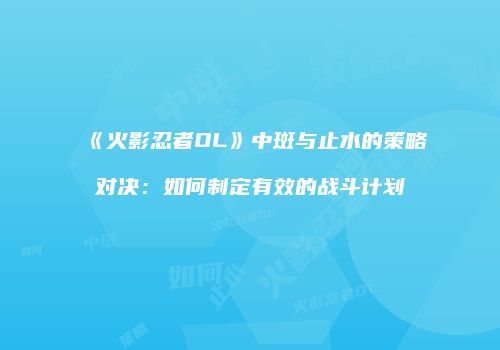 《火影忍者OL》中斑与止水的策略对决：如何制定有效的战斗计划