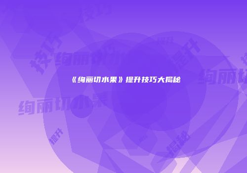 《绚丽切水果》提升技巧大揭秘