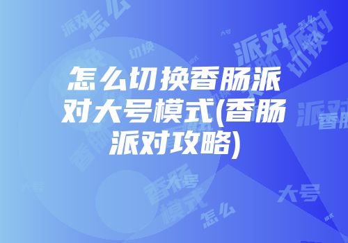 怎么切换香肠派对大号模式(香肠派对攻略)