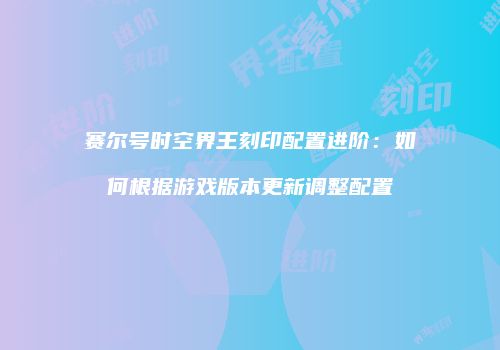 赛尔号时空界王刻印配置进阶：如何根据游戏版本更新调整配置