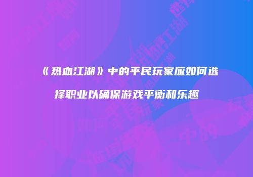 《热血江湖》中的平民玩家应如何选择职业以确保游戏平衡和乐趣