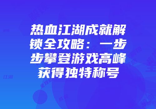 热血江湖成就解锁全攻略：一步步攀登游戏高峰获得独特称号