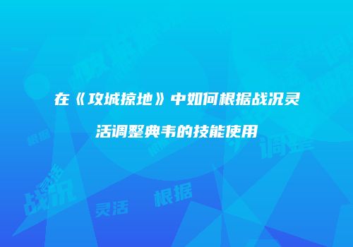在《攻城掠地》中如何根据战况灵活调整典韦的技能使用