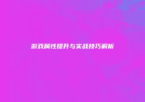 游戏属性提升与实战技巧解析