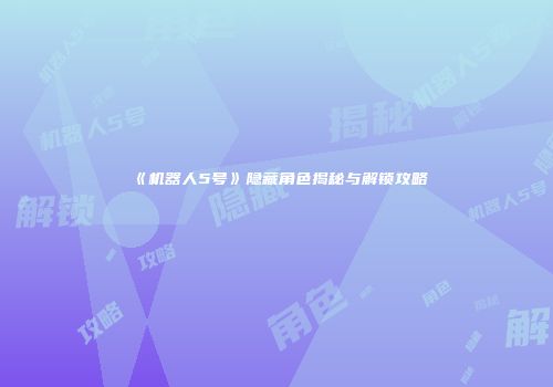 《机器人5号》隐藏角色揭秘与解锁攻略